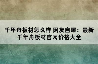 千年舟板材怎么样 网友自曝：最新千年舟板材官网价格大全